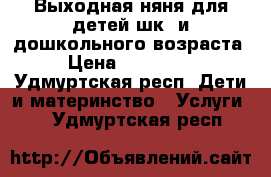 Выходная няня для детей шк. и дошкольного возраста › Цена ­ 200-300 - Удмуртская респ. Дети и материнство » Услуги   . Удмуртская респ.